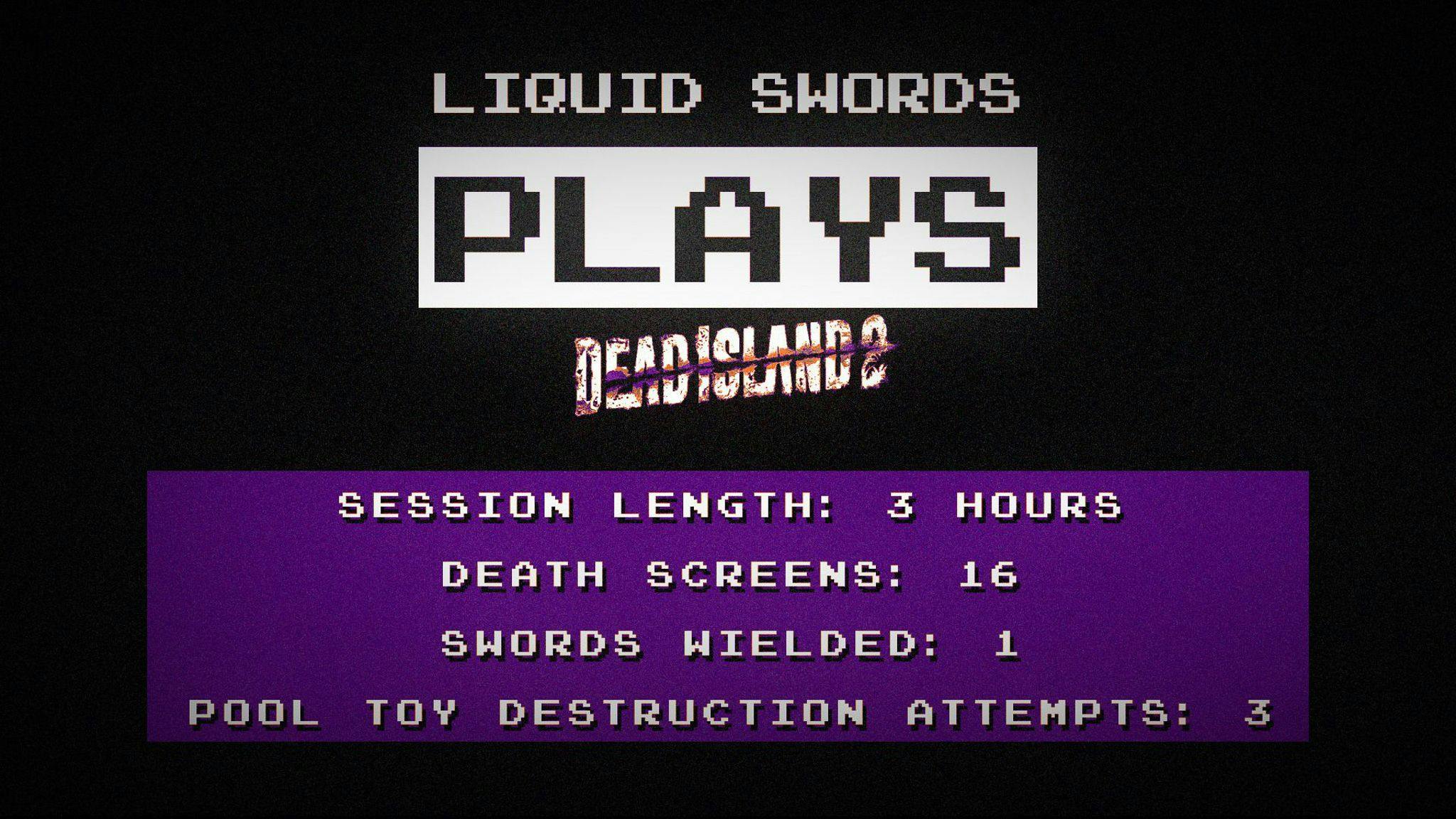 Liquid Swords Plays Dead Island 2. Session length: 3 hours. Death screens: 16. Swords wielded: 1. Pool toy destruction attempts: 3.
